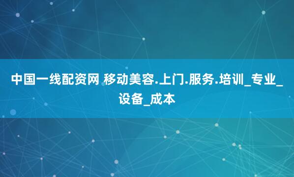 中国一线配资网 移动美容.上门.服务.培训_专业_设备_成本