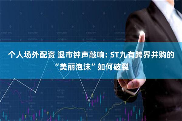 个人场外配资 退市钟声敲响: ST九有跨界并购的“美丽泡沫”如何破裂