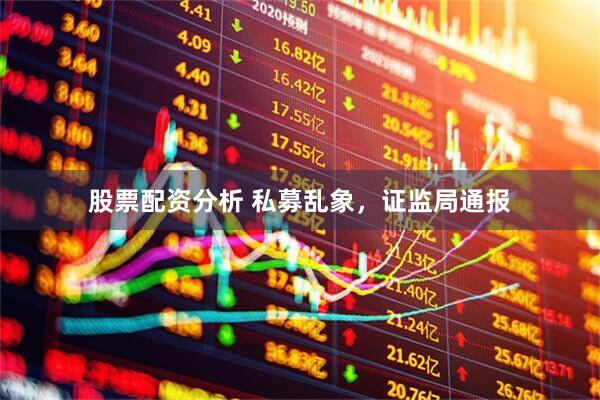 股票配资分析 私募乱象，证监局通报