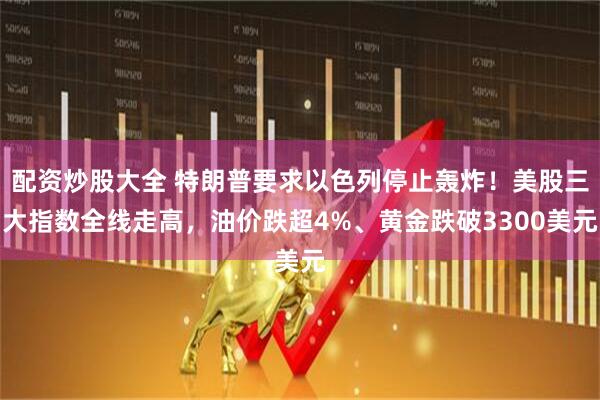 配资炒股大全 特朗普要求以色列停止轰炸！美股三大指数全线走高，油价跌超4%、黄金跌破3300美元