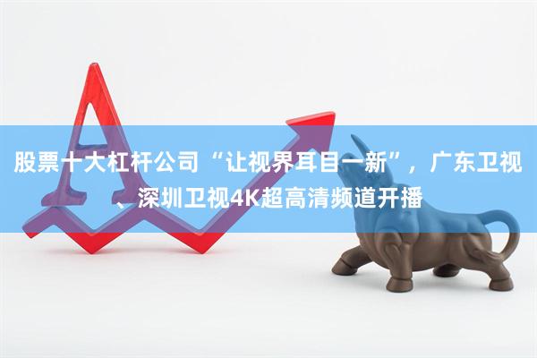 股票十大杠杆公司 “让视界耳目一新”，广东卫视、深圳卫视4K超高清频道开播