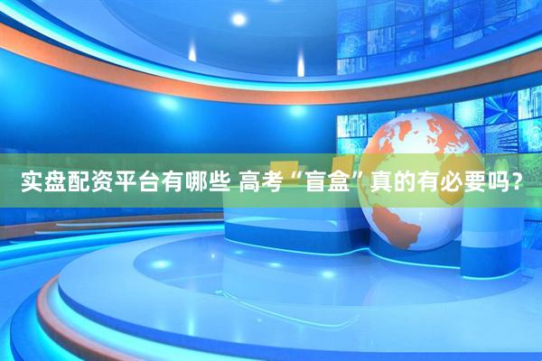 实盘配资平台有哪些 高考“盲盒”真的有必要吗？