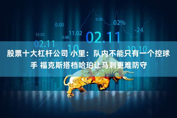 股票十大杠杆公司 小里：队内不能只有一个控球手 福克斯搭档哈珀让马刺更难防守