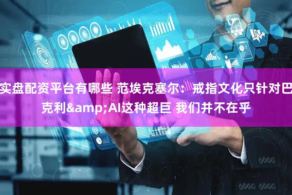 实盘配资平台有哪些 范埃克塞尔：戒指文化只针对巴克利&AI这种超巨 我们并不在乎