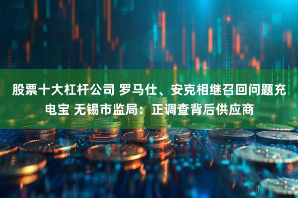 股票十大杠杆公司 罗马仕、安克相继召回问题充电宝 无锡市监局：正调查背后供应商