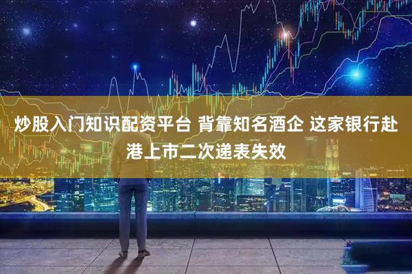 炒股入门知识配资平台 背靠知名酒企 这家银行赴港上市二次递表失效
