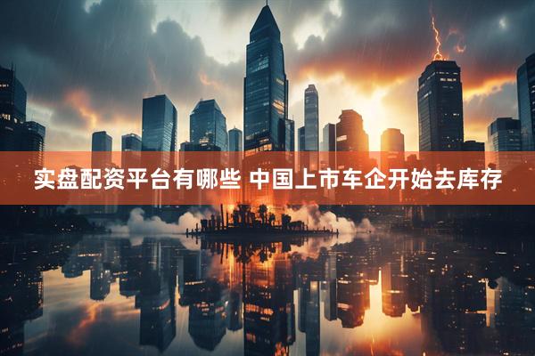 实盘配资平台有哪些 中国上市车企开始去库存
