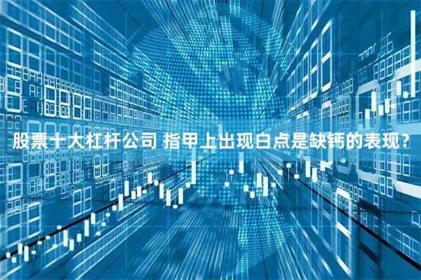 股票十大杠杆公司 指甲上出现白点是缺钙的表现？