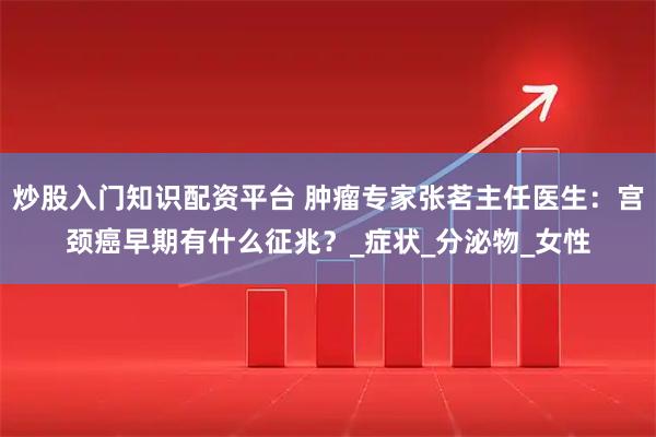 炒股入门知识配资平台 肿瘤专家张茗主任医生：宫颈癌早期有什么征兆？_症状_分泌物_女性