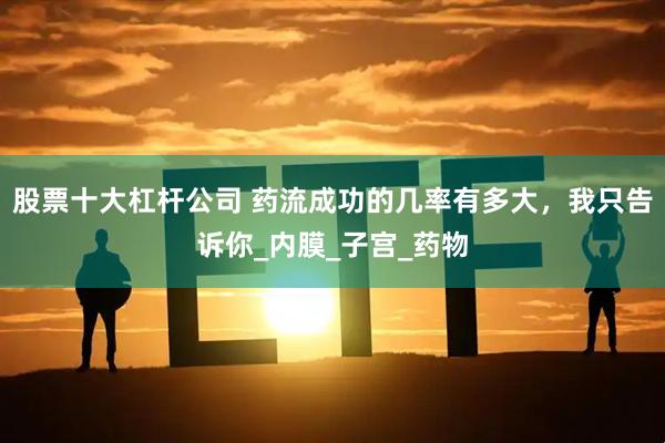 股票十大杠杆公司 药流成功的几率有多大，我只告诉你_内膜_子宫_药物