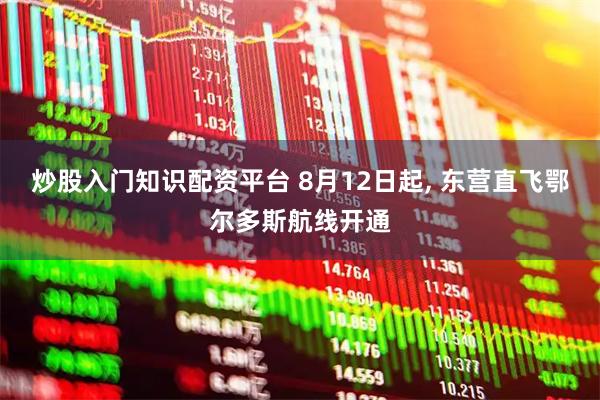 炒股入门知识配资平台 8月12日起, 东营直飞鄂尔多斯航线开通