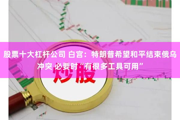 股票十大杠杆公司 白宫：特朗普希望和平结束俄乌冲突 必要时“有很多工具可用”