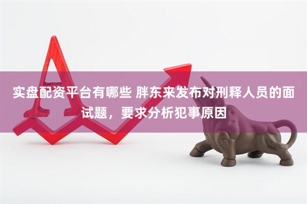 实盘配资平台有哪些 胖东来发布对刑释人员的面试题，要求分析犯事原因