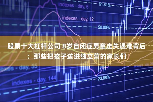 股票十大杠杆公司 8岁自闭症男童走失遇难背后：那些把孩子送进独立营的家长们