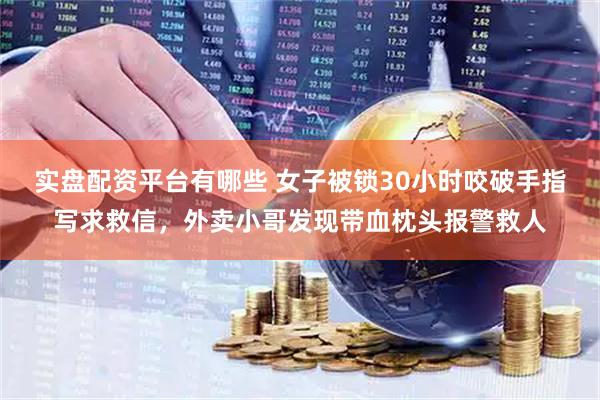 实盘配资平台有哪些 女子被锁30小时咬破手指写求救信，外卖小哥发现带血枕头报警救人
