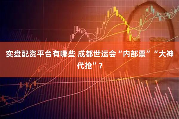 实盘配资平台有哪些 成都世运会“内部票”“大神代抢”？
