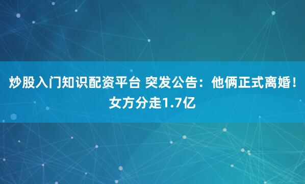 炒股入门知识配资平台 突发公告：他俩正式离婚！女方分走1.7亿