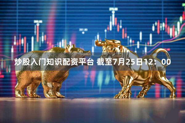 炒股入门知识配资平台 截至7月25日12：00
