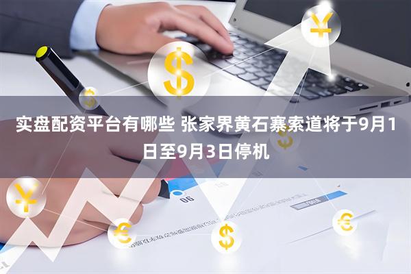 实盘配资平台有哪些 张家界黄石寨索道将于9月1日至9月3日停机