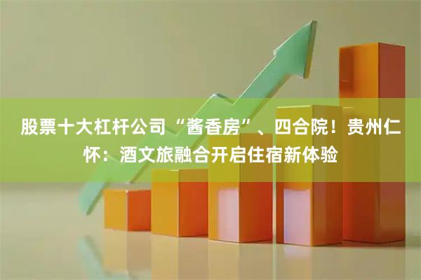 股票十大杠杆公司 “酱香房”、四合院！贵州仁怀：酒文旅融合开启住宿新体验