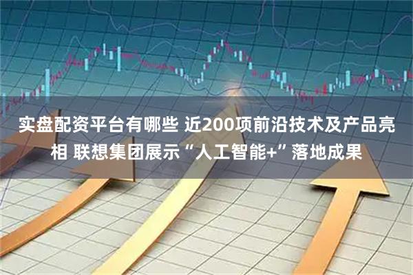 实盘配资平台有哪些 近200项前沿技术及产品亮相 联想集团展示“人工智能+”落地成果