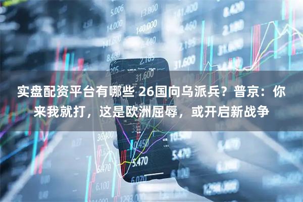 实盘配资平台有哪些 26国向乌派兵？普京：你来我就打，这是欧洲屈辱，或开启新战争