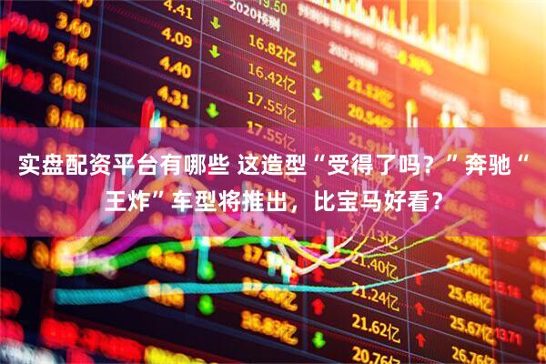 实盘配资平台有哪些 这造型“受得了吗？”奔驰“王炸”车型将推出，比宝马好看？