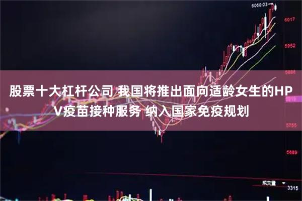 股票十大杠杆公司 我国将推出面向适龄女生的HPV疫苗接种服务 纳入国家免疫规划