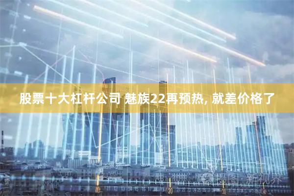股票十大杠杆公司 魅族22再预热, 就差价格了