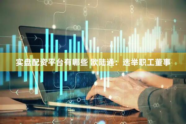 实盘配资平台有哪些 欧陆通：选举职工董事