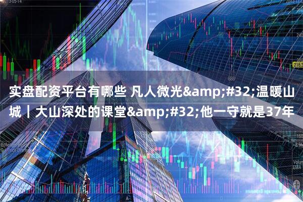 实盘配资平台有哪些 凡人微光&#32;温暖山城｜大山深处的课堂&#32;他一守就是37年