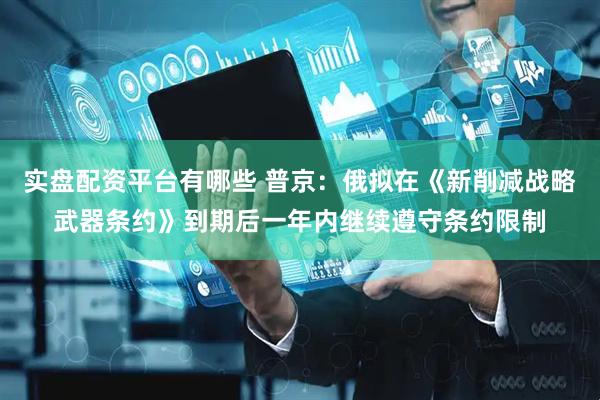 实盘配资平台有哪些 普京：俄拟在《新削减战略武器条约》到期后一年内继续遵守条约限制