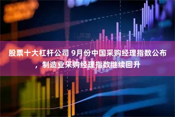 股票十大杠杆公司 9月份中国采购经理指数公布，制造业采购经理指数继续回升