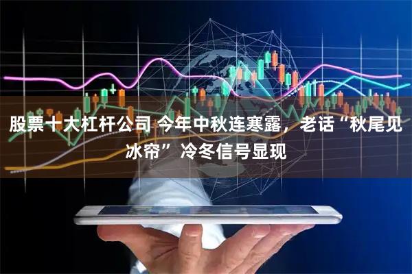 股票十大杠杆公司 今年中秋连寒露，老话“秋尾见冰帘” 冷冬信号显现