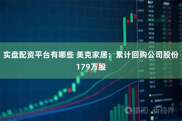 实盘配资平台有哪些 美克家居：累计回购公司股份179万股