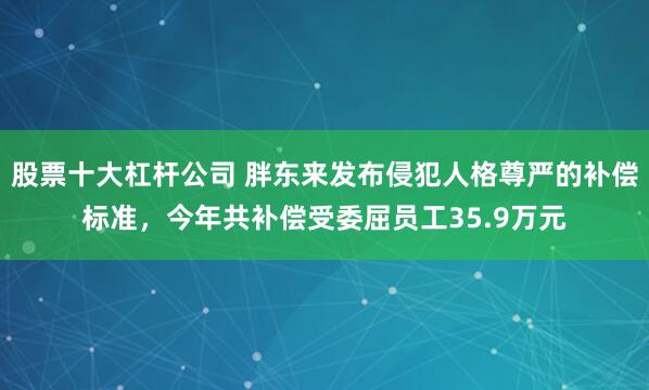 股票十大杠杆公司 胖东来发布侵犯人格尊严的补偿标准，今年共补偿受委屈员工35.9万元