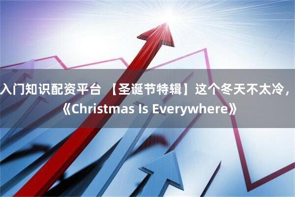 炒股入门知识配资平台 【圣诞节特辑】这个冬天不太冷，因为《Christmas Is Everywhere》