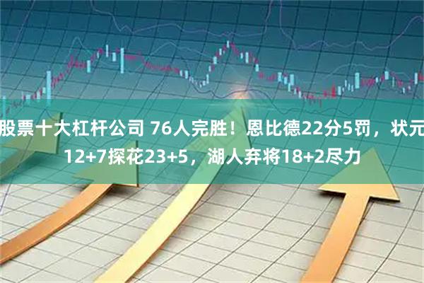 股票十大杠杆公司 76人完胜！恩比德22分5罚，状元12+7探花23+5，湖人弃将18+2尽力