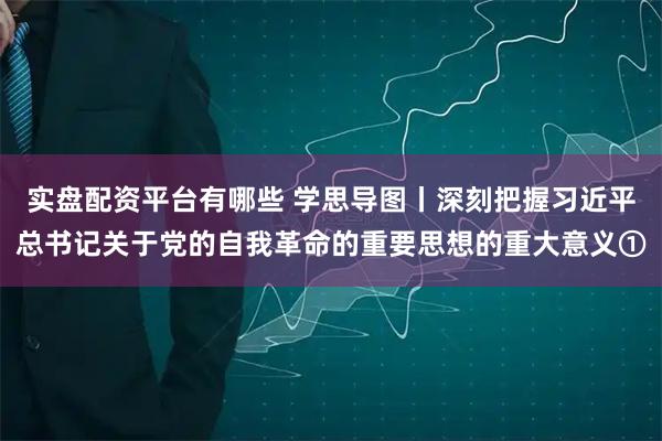 实盘配资平台有哪些 学思导图丨深刻把握习近平总书记关于党的自我革命的重要思想的重大意义①