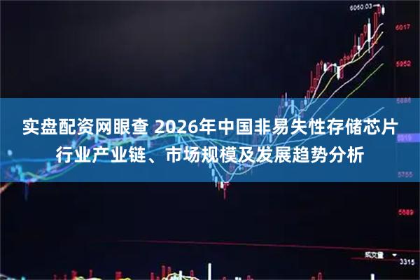 实盘配资网眼查 2026年中国非易失性存储芯片行业产业链、市场规模及发展趋势分析