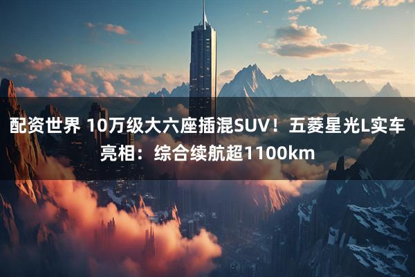 配资世界 10万级大六座插混SUV！五菱星光L实车亮相：综合续航超1100km