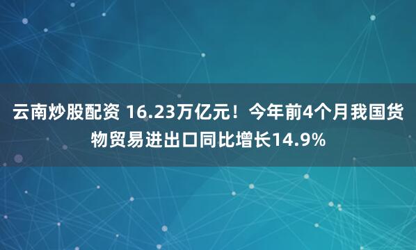 云南炒股配资 16.23万亿元！今年前4个月我国货物贸易进出口同比增长14.9%
