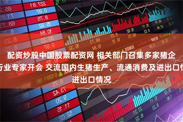 配资炒股中国股票配资网 相关部门召集多家猪企及行业专家开会 交流国内生猪生产、流通消费及进出口情况