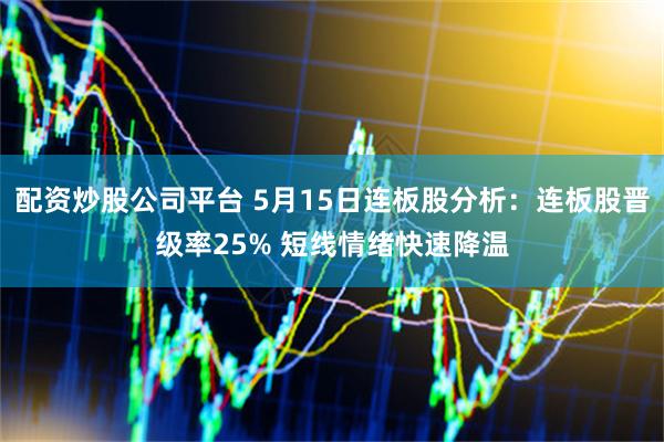 配资炒股公司平台 5月15日连板股分析：连板股晋级率25% 短线情绪快速降温