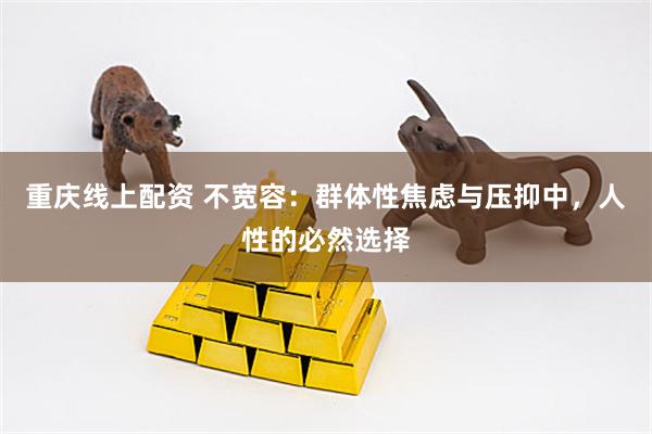 重庆线上配资 不宽容：群体性焦虑与压抑中，人性的必然选择
