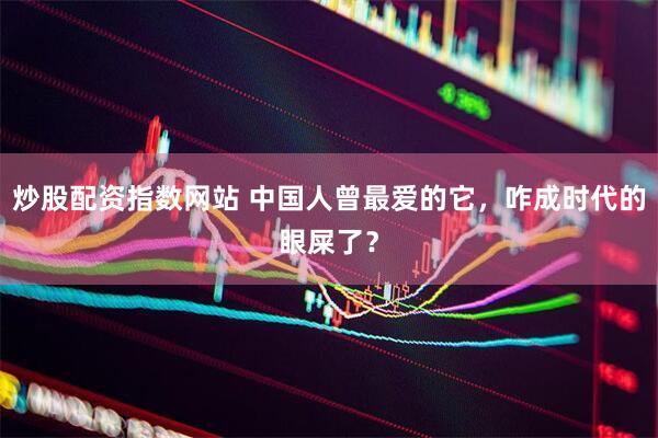 炒股配资指数网站 中国人曾最爱的它，咋成时代的眼屎了？