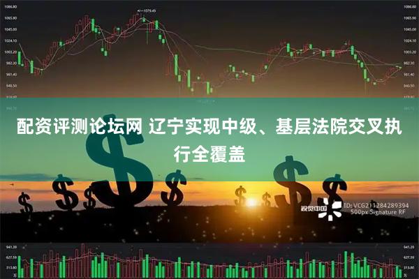 配资评测论坛网 辽宁实现中级、基层法院交叉执行全覆盖