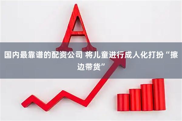 国内最靠谱的配资公司 将儿童进行成人化打扮“擦边带货”