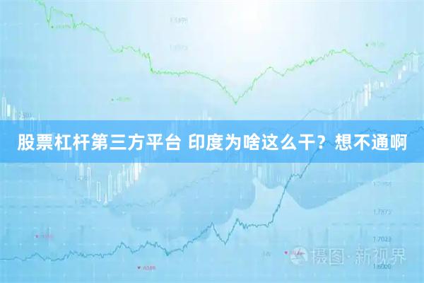股票杠杆第三方平台 印度为啥这么干？想不通啊