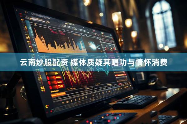 云南炒股配资 媒体质疑其唱功与情怀消费